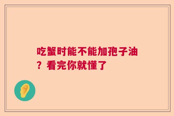吃蟹时能不能加孢子油？看完你就懂了