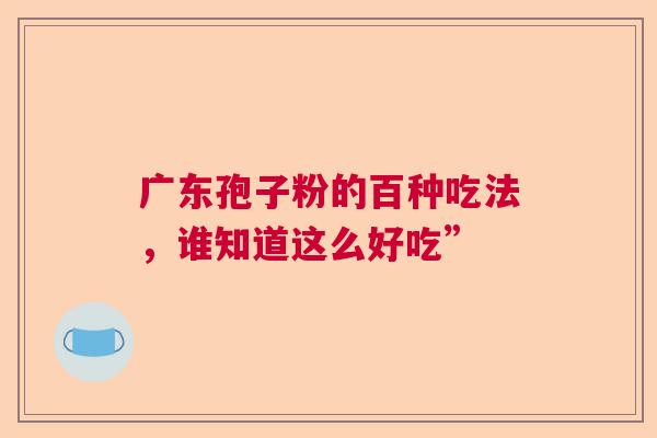 广东孢子粉的百种吃法，谁知道这么好吃”