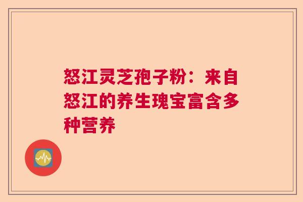 怒江灵芝孢子粉：来自怒江的养生瑰宝富含多种营养