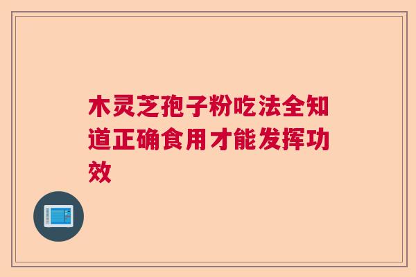 木灵芝孢子粉吃法全知道正确食用才能发挥功效