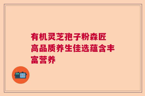 有机灵芝孢子粉森匠 高品质养生佳选蕴含丰富营养