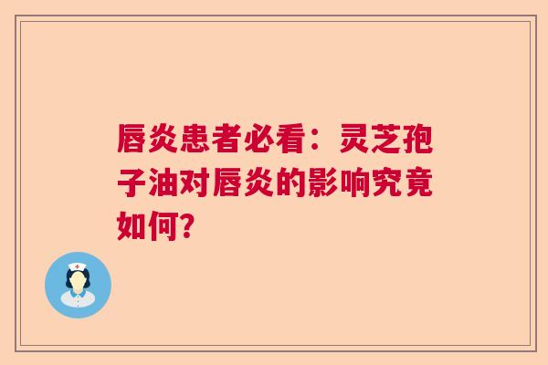 唇炎患者必看：灵芝孢子油对唇炎的影响究竟如何？