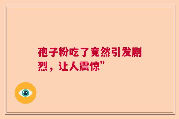 孢子粉吃了竟然引发剧烈，让人震惊”