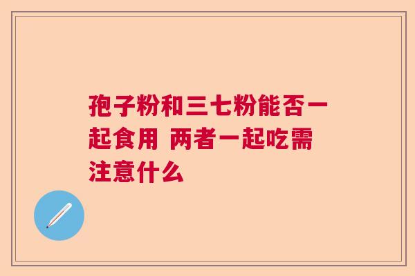 孢子粉和三七粉能否一起食用 两者一起吃需注意什么