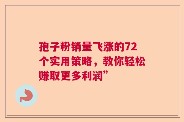孢子粉销量飞涨的72个实用策略，教你轻松赚取更多利润”