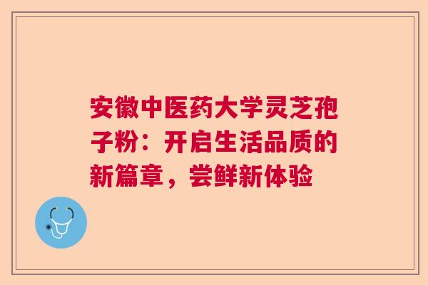 安徽中医药大学灵芝孢子粉：开启生活品质的新篇章，尝鲜新体验