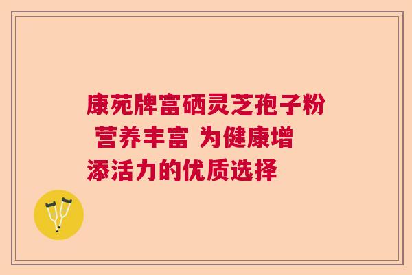 康苑牌富硒灵芝孢子粉 营养丰富 为健康增添活力的优质选择