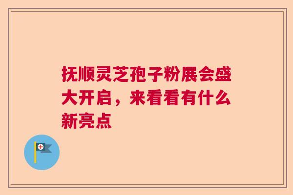 抚顺灵芝孢子粉展会盛大开启，来看看有什么新亮点