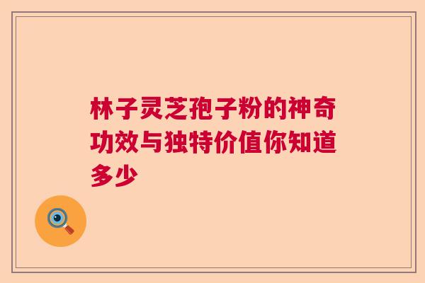 林子灵芝孢子粉的神奇功效与独特价值你知道多少
