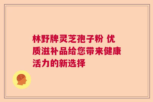林野牌灵芝孢子粉 优质滋补品给您带来健康活力的新选择