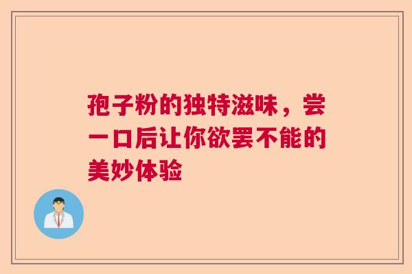 孢子粉的独特滋味，尝一口后让你欲罢不能的美妙体验