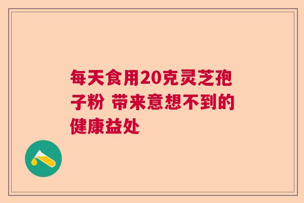 每天食用20克灵芝孢子粉 带来意想不到的健康益处