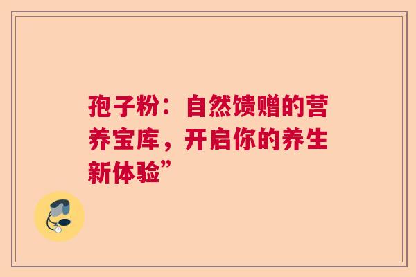 孢子粉：自然馈赠的营养宝库，开启你的养生新体验”