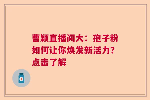曹颖直播间大：孢子粉如何让你焕发新活力？点击了解