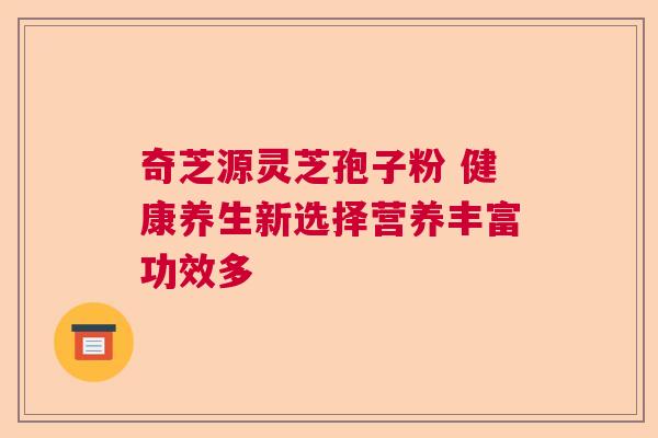 奇芝源灵芝孢子粉 健康养生新选择营养丰富功效多