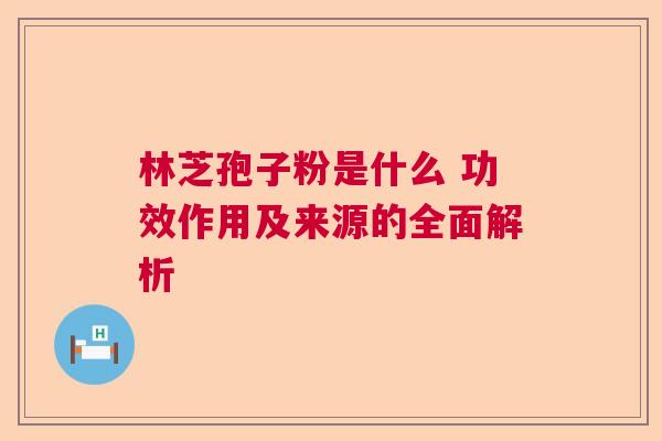 林芝孢子粉是什么 功效作用及来源的全面解析