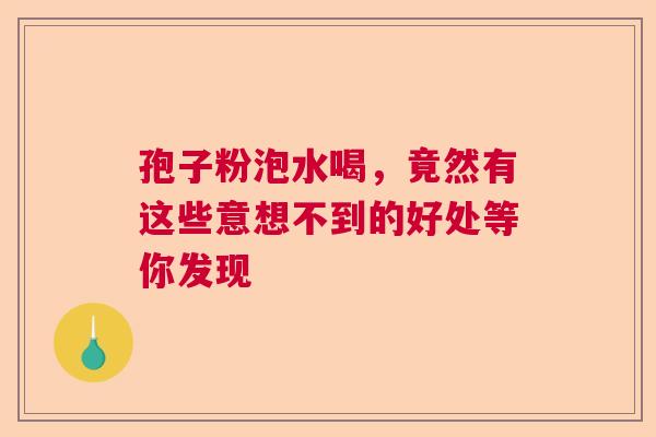 孢子粉泡水喝，竟然有这些意想不到的好处等你发现