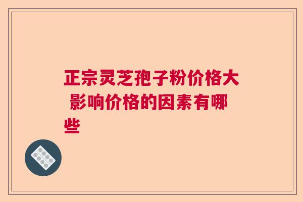 正宗灵芝孢子粉价格大 影响价格的因素有哪些