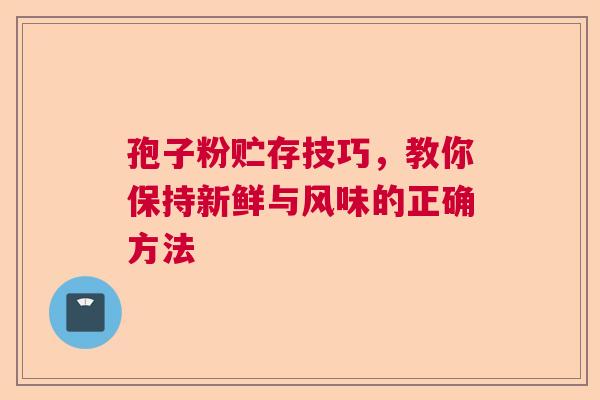 孢子粉贮存技巧，教你保持新鲜与风味的正确方法