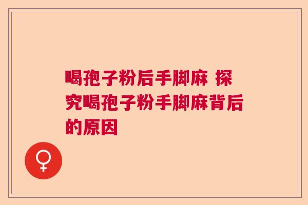 喝孢子粉后手脚麻 探究喝孢子粉手脚麻背后的原因