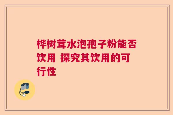 桦树茸水泡孢子粉能否饮用 探究其饮用的可行性