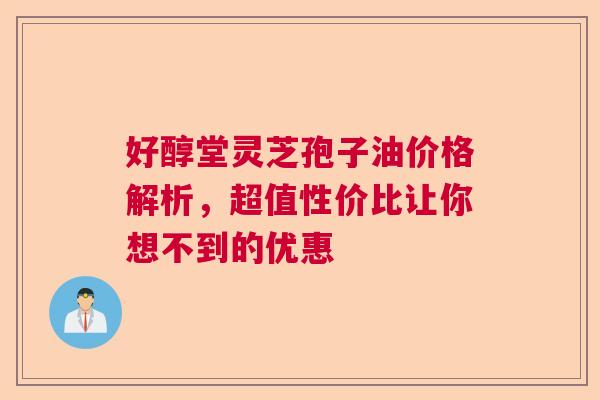 好醇堂灵芝孢子油价格解析，超值性价比让你想不到的优惠