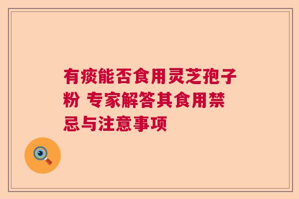 有痰能否食用灵芝孢子粉 专家解答其食用禁忌与注意事项