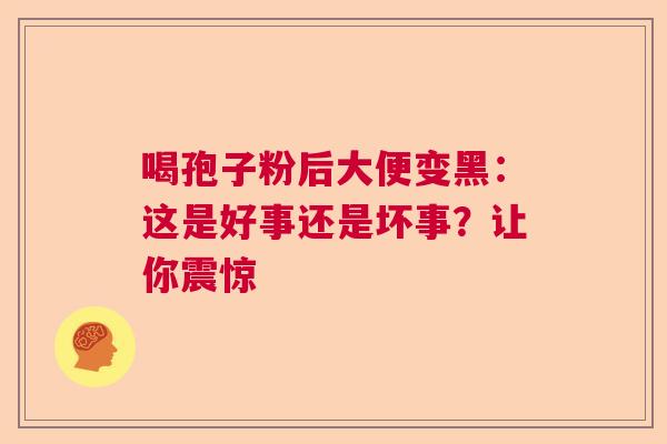 喝孢子粉后大便变黑：这是好事还是坏事？让你震惊