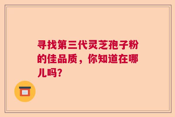 寻找第三代灵芝孢子粉的佳品质，你知道在哪儿吗？