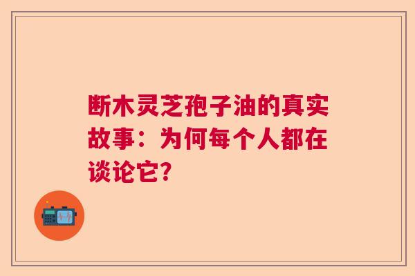 断木灵芝孢子油的真实故事：为何每个人都在谈论它？