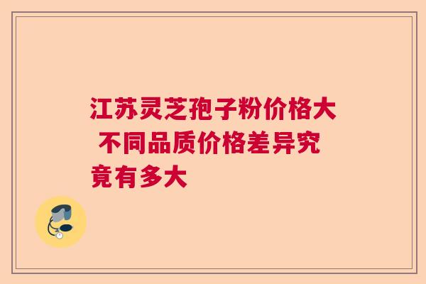 江苏灵芝孢子粉价格大 不同品质价格差异究竟有多大
