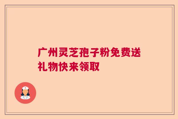 广州灵芝孢子粉免费送礼物快来领取