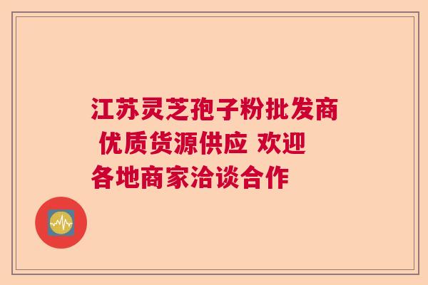 江苏灵芝孢子粉批发商 优质货源供应 欢迎各地商家洽谈合作