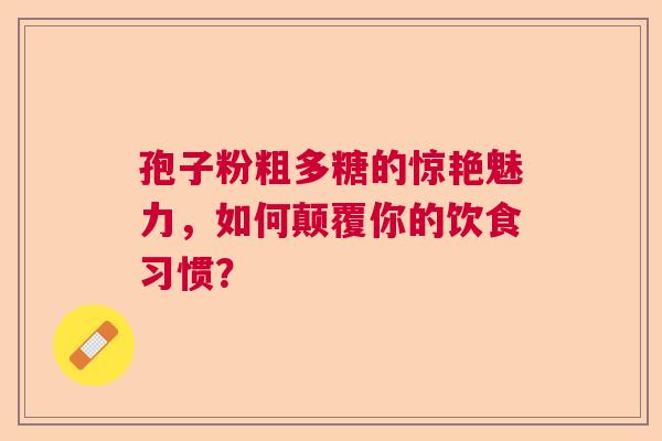 孢子粉粗多糖的惊艳魅力，如何颠覆你的饮食习惯？