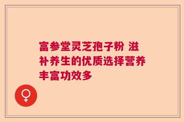 富参堂灵芝孢子粉 滋补养生的优质选择营养丰富功效多