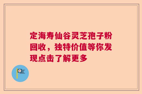 定海寿仙谷灵芝孢子粉回收，独特价值等你发现点击了解更多