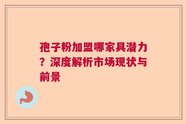 孢子粉加盟哪家具潜力？深度解析市场现状与前景