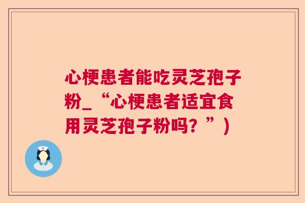 心梗患者能吃灵芝孢子粉_“心梗患者适宜食用灵芝孢子粉吗？”)