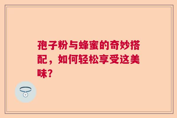 孢子粉与蜂蜜的奇妙搭配，如何轻松享受这美味？