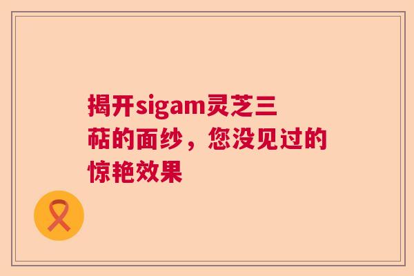 揭开sigam灵芝三萜的面纱，您没见过的惊艳效果