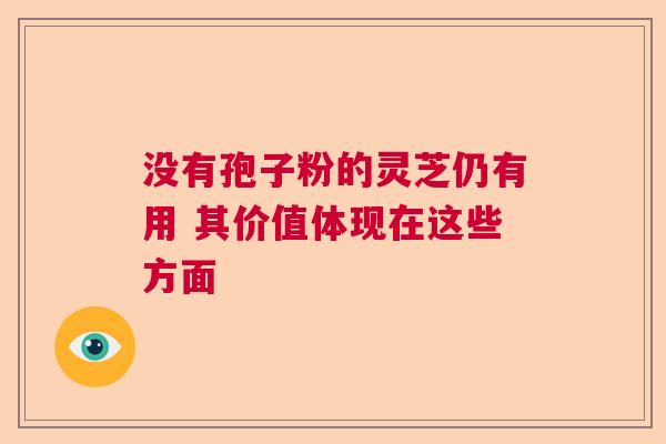 没有孢子粉的灵芝仍有用 其价值体现在这些方面