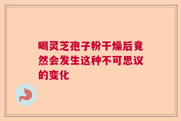 喝灵芝孢子粉干燥后竟然会发生这种不可思议的变化