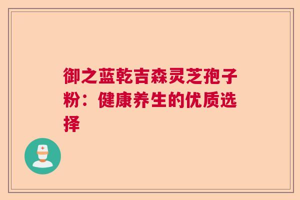 御之蓝乾吉森灵芝孢子粉：健康养生的优质选择