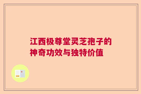 江西极尊堂灵芝孢子的神奇功效与独特价值