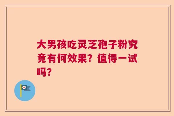 大男孩吃灵芝孢子粉究竟有何效果？值得一试吗？