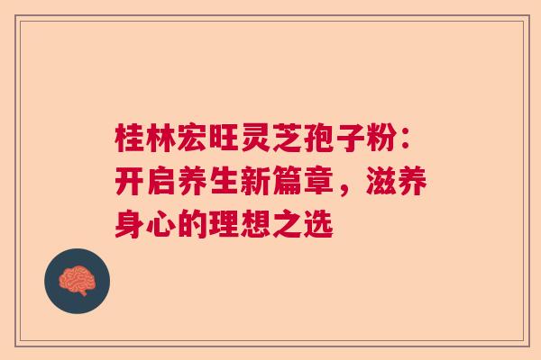桂林宏旺灵芝孢子粉：开启养生新篇章，滋养身心的理想之选
