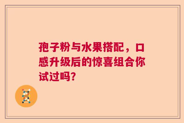 孢子粉与水果搭配，口感升级后的惊喜组合你试过吗？