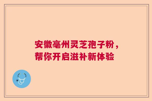 安徽亳州灵芝孢子粉，帮你开启滋补新体验