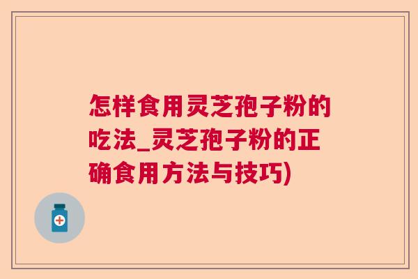 怎样食用灵芝孢子粉的吃法_灵芝孢子粉的正确食用方法与技巧)