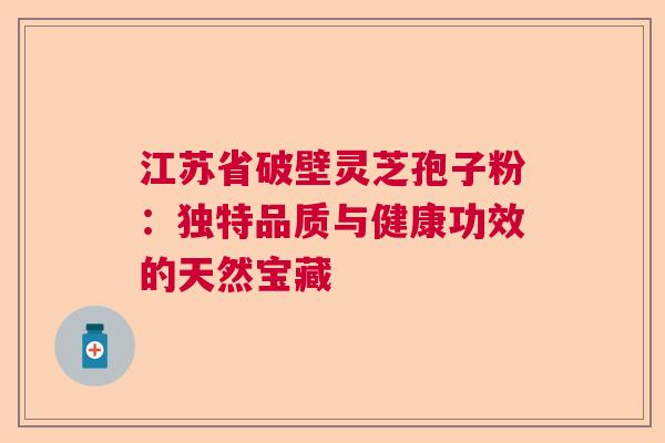 江苏省破壁灵芝孢子粉：独特品质与健康功效的天然宝藏